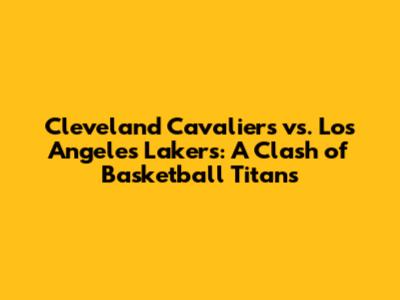 Cleveland Cavaliers vs. Los Angeles Lakers: A Clash of Basketball Titans