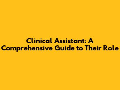 Clinical Assistant: A Comprehensive Guide to Their Role