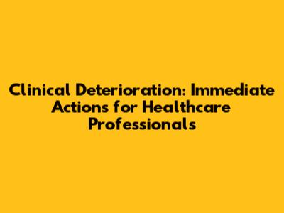 Clinical Deterioration: Immediate Actions for Healthcare Professionals
