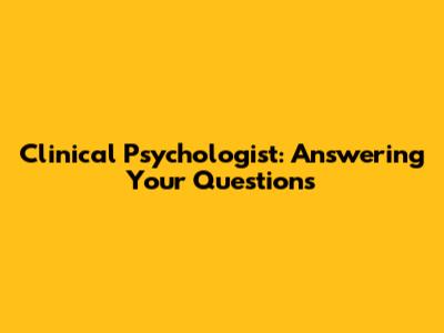Clinical Psychologist: Answering Your Questions