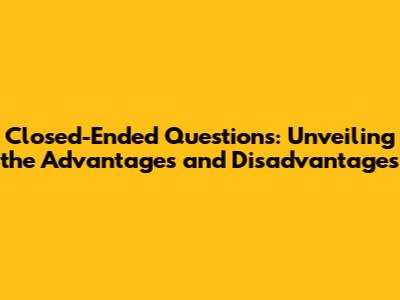 Closed-Ended Questions: Unveiling the Advantages and Disadvantages