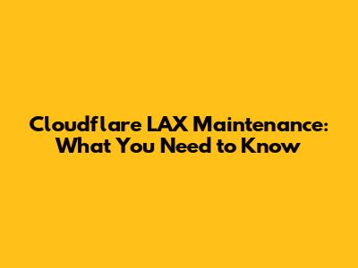 Cloudflare LAX Maintenance: What You Need to Know