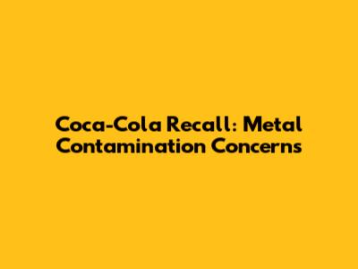 Coca-Cola Recall: Metal Contamination Concerns