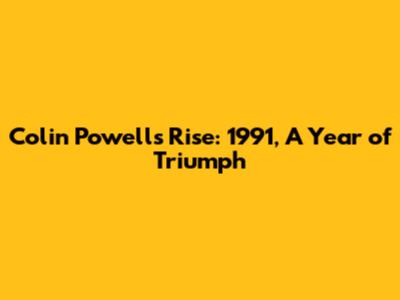 Colin Powell's Rise: 1991, A Year of Triumph