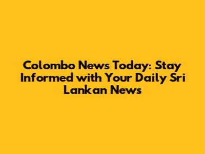 Colombo News Today: Stay Informed with Your Daily Sri Lankan News