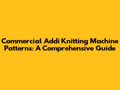 Commercial Addi Knitting Machine Patterns: A Comprehensive Guide