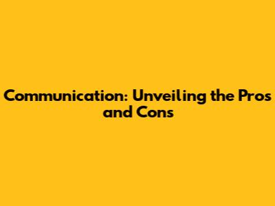 Communication: Unveiling the Pros and Cons