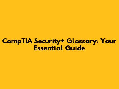 CompTIA Security+ Glossary: Your Essential Guide