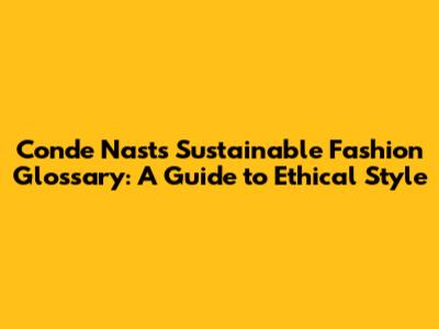 Conde Nast's Sustainable Fashion Glossary: A Guide to Ethical Style