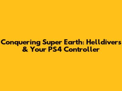 Conquering Super Earth: Helldivers & Your PS4 Controller