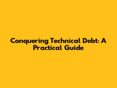 Conquering Technical Debt: A Practical Guide