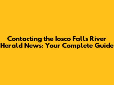 Contacting the Iosco Falls River Herald News: Your Complete Guide