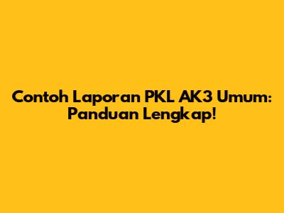 Contoh Laporan PKL AK3 Umum: Panduan Lengkap!
