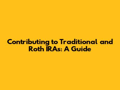Contributing to Traditional and Roth IRAs: A Guide
