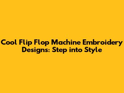 Cool Flip Flop Machine Embroidery Designs: Step into Style