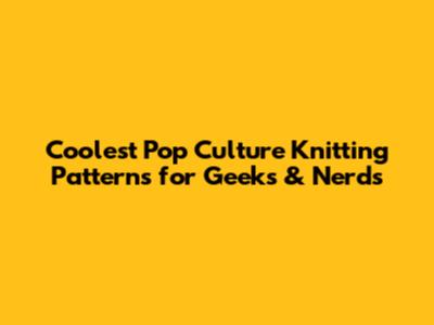 Coolest Pop Culture Knitting Patterns for Geeks & Nerds