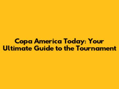 Copa America Today: Your Ultimate Guide to the Tournament
