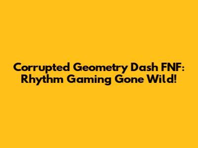 Corrupted Geometry Dash FNF: Rhythm Gaming Gone Wild!