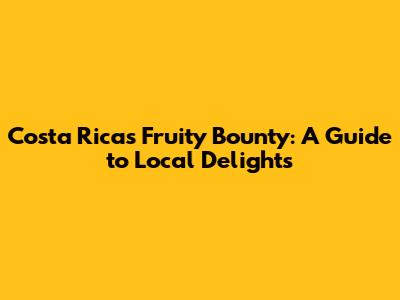 Costa Rica's Fruity Bounty: A Guide to Local Delights