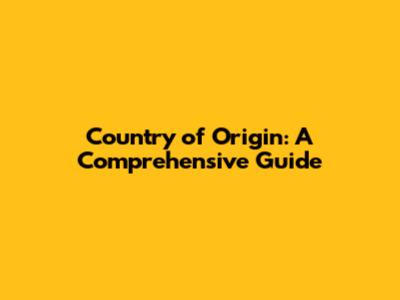 Country of Origin: A Comprehensive Guide
