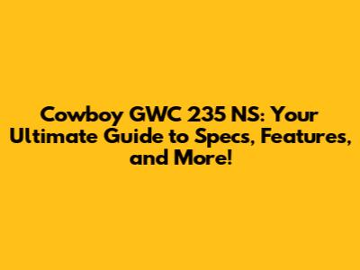Cowboy GWC 235 NS: Your Ultimate Guide to Specs, Features, and More!