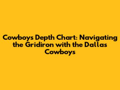 Cowboys Depth Chart: Navigating the Gridiron with the Dallas Cowboys