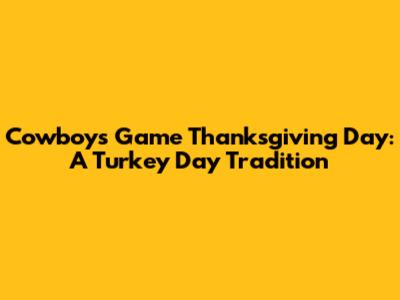 Cowboys Game Thanksgiving Day: A Turkey Day Tradition
