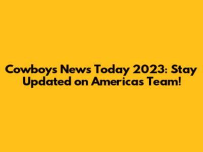 Cowboys News Today 2023: Stay Updated on America's Team!