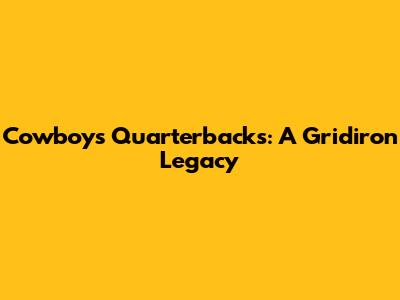 Cowboys Quarterbacks: A Gridiron Legacy