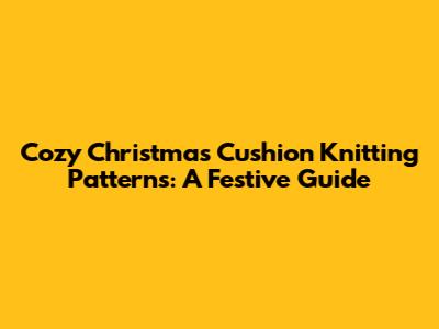 Cozy Christmas Cushion Knitting Patterns: A Festive Guide