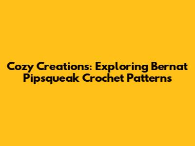 Cozy Creations: Exploring Bernat Pipsqueak Crochet Patterns