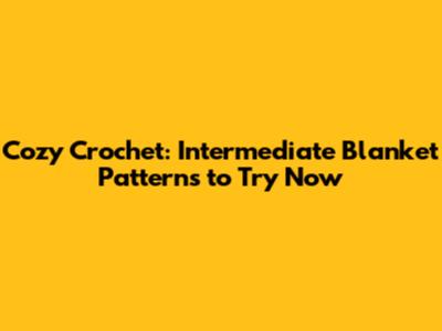 Cozy Crochet: Intermediate Blanket Patterns to Try Now