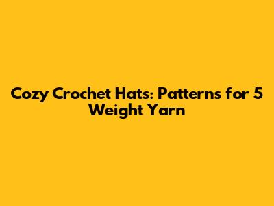Cozy Crochet Hats: Patterns for 5 Weight Yarn