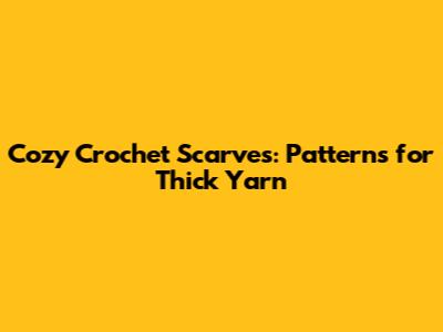 Cozy Crochet Scarves: Patterns for Thick Yarn
