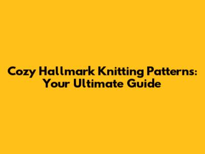 Cozy Hallmark Knitting Patterns: Your Ultimate Guide