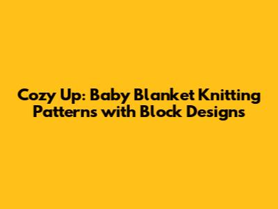 Cozy Up: Baby Blanket Knitting Patterns with Block Designs