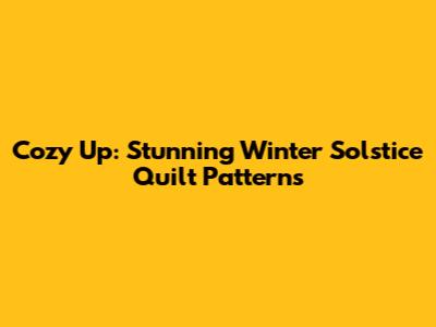 Cozy Up: Stunning Winter Solstice Quilt Patterns