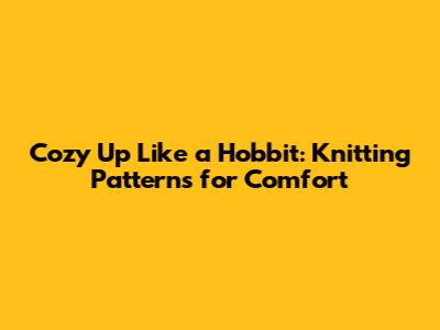 Cozy Up Like a Hobbit: Knitting Patterns for Comfort