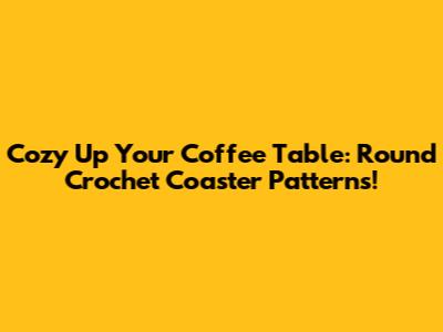Cozy Up Your Coffee Table: Round Crochet Coaster Patterns!