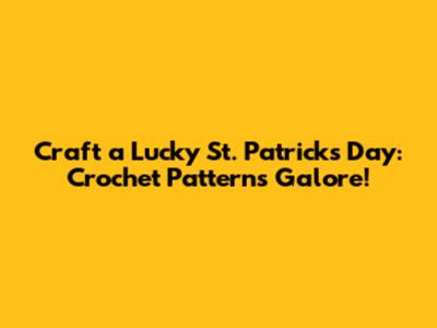 Craft a Lucky St. Patrick's Day: Crochet Patterns Galore!