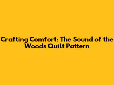 Crafting Comfort: The Sound of the Woods Quilt Pattern