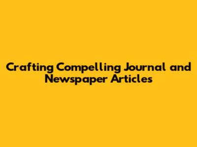 Crafting Compelling Journal and Newspaper Articles