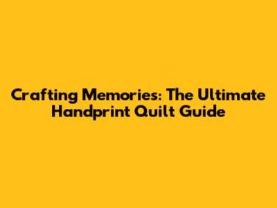 Crafting Memories: The Ultimate Handprint Quilt Guide