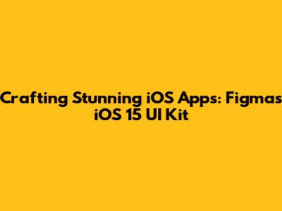 Crafting Stunning iOS Apps: Figma's iOS 15 UI Kit