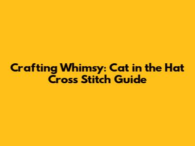 Crafting Whimsy: Cat in the Hat Cross Stitch Guide
