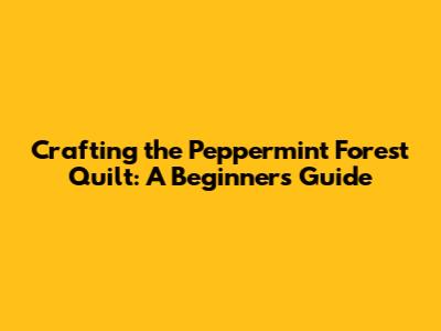 Crafting the Peppermint Forest Quilt: A Beginner's Guide