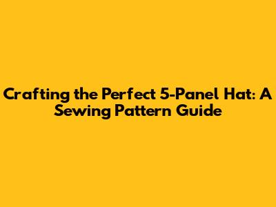 Crafting the Perfect 5-Panel Hat: A Sewing Pattern Guide