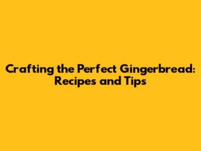 Crafting the Perfect Gingerbread: Recipes and Tips