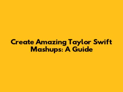Create Amazing Taylor Swift Mashups: A Guide