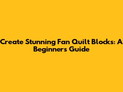 Create Stunning Fan Quilt Blocks: A Beginner's Guide